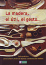 Madera, el útil, el gesto..., La. Guía práctica para la fabricación de objetos cotidianos de madera